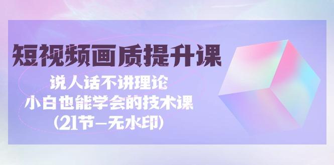 (9659期)短视频-画质提升课，说人话不讲理论，小白也能学会的技术课(21节-无水印)-简创项目网