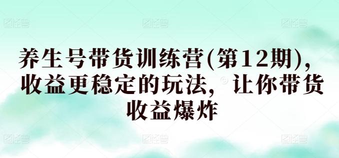 养生号带货训练营(第12期)，收益更稳定的玩法，让你带货收益爆炸-简创项目网