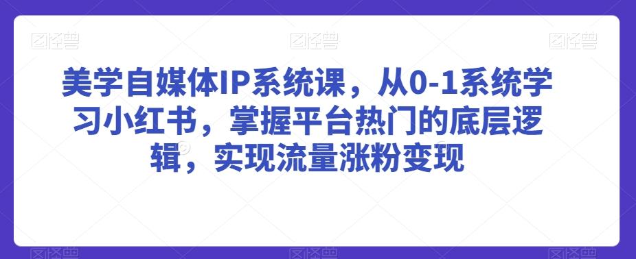 美学自媒体IP系统课，从0-1系统学习小红书，掌握平台热门的底层逻辑，实现流量涨粉变现-简创项目网