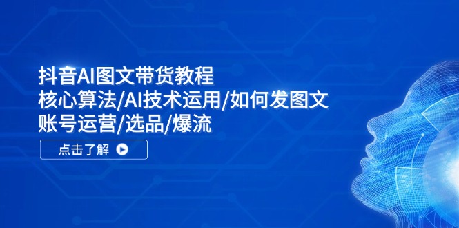 抖音AI图文带货教程：核心算法/AI技术运用/如何发图文/账号运营/选品/爆流-简创项目网