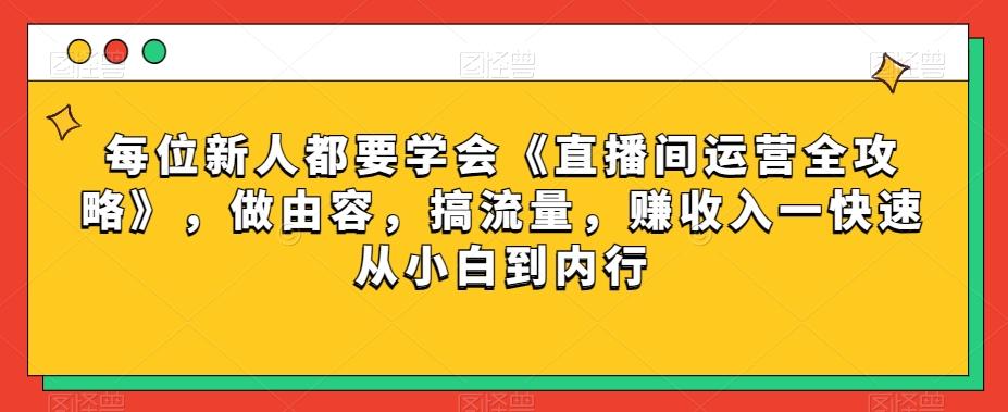 每位新人都要学会《直播间运营全攻略》，做由容，搞流量，赚收入一快速从小白到内行-简创项目网
