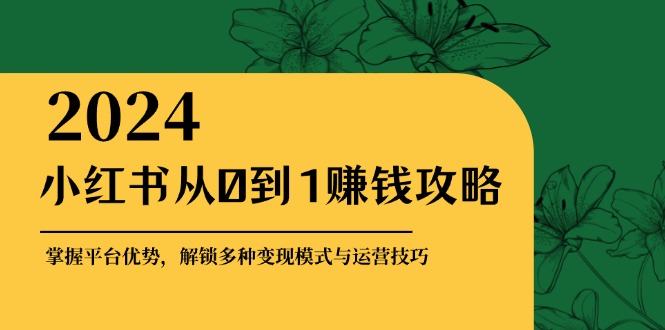 小红书从0到1赚钱攻略：掌握平台优势，解锁多种变现赚钱模式与运营技巧-简创项目网