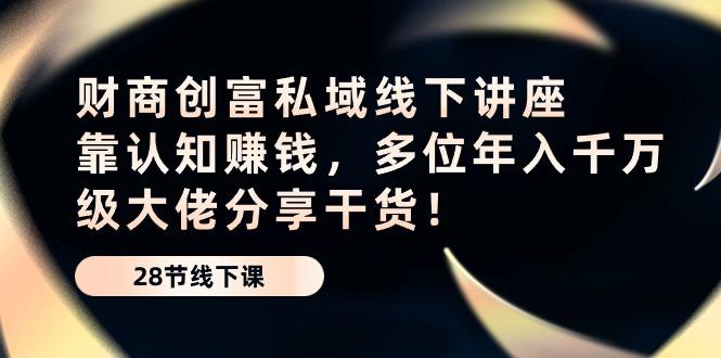 财商·创富私域线下讲座：靠认知赚钱，多位年入千万级大佬分享干货！-简创项目网