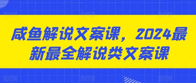 咸鱼解说文案课，2024最新最全解说类文案课-简创项目网