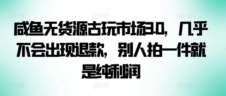 咸鱼无货源古玩市场3.0，几乎不会出现退款，别人拍一件就是纯利润【揭秘】-简创项目网