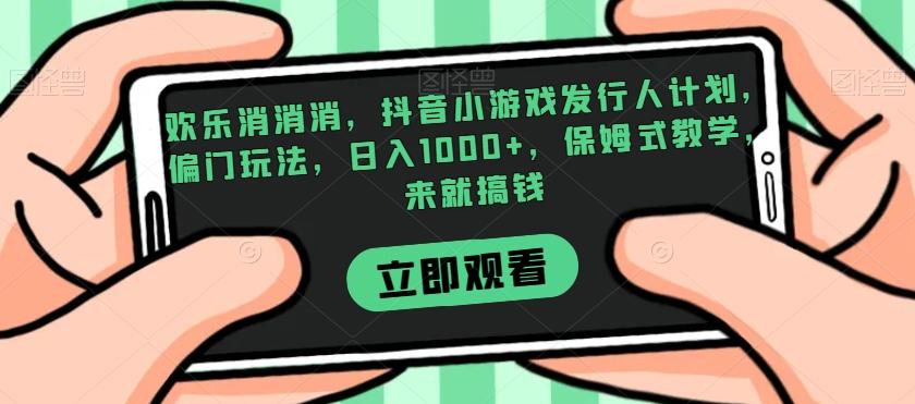 欢乐消消消，抖音小游戏发行人计划，偏门玩法，日入1000+，保姆式教学，来就搞钱-简创项目网