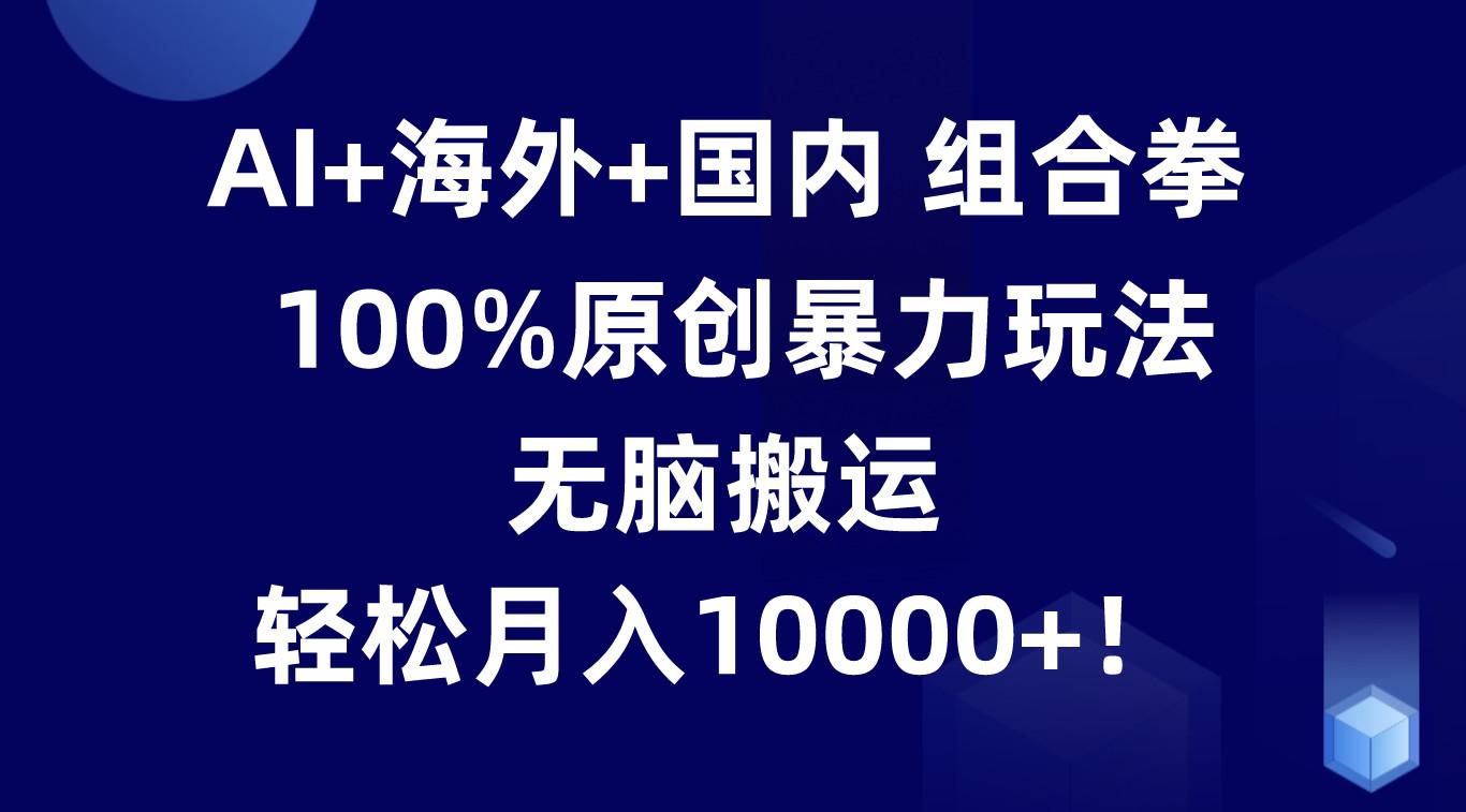 AI+海外+国内组合拳，100%原创暴力玩法，无脑搬运，轻松月入10000+！-简创项目网