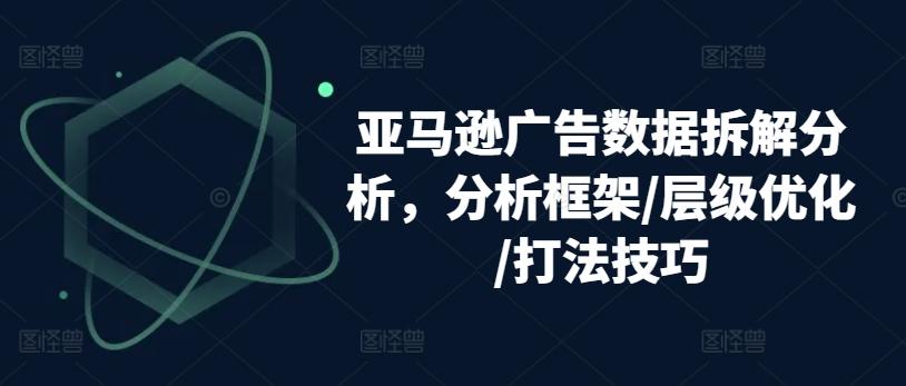 亚马逊广告数据拆解分析，分析框架/层级优化/打法技巧-简创项目网