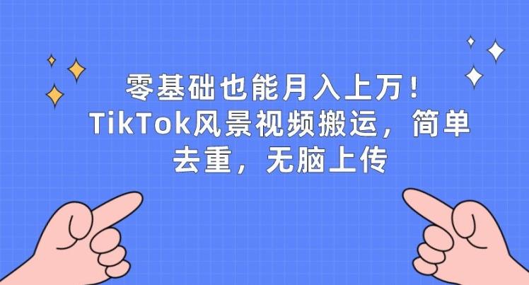 零基础也能月入上w，TikTok风景视频搬运，简单去重，无脑上传【揭秘】-简创项目网