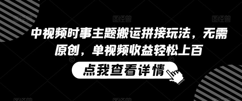 中视频时事主题搬运拼接玩法，无需原创，单视频收益轻松上百【揭秘】-简创项目网