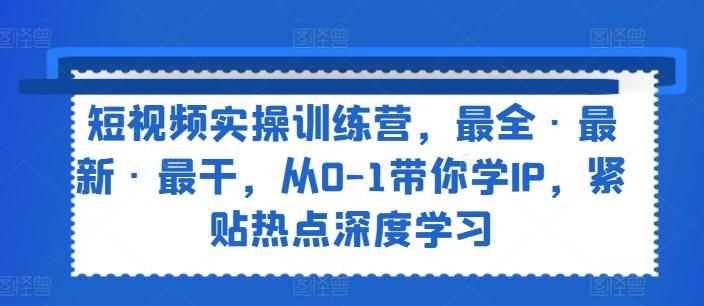 短视频实操训练营，最全·最新·最干，从0-1带你学IP，紧贴热点深度学习-简创项目网