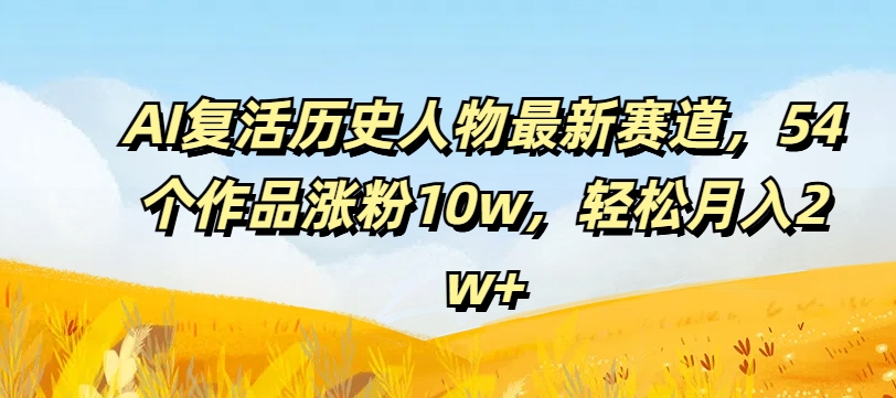 AI复活历史人物最新赛道，54个作品涨粉10w，轻松月入2w+【揭秘】-简创项目网
