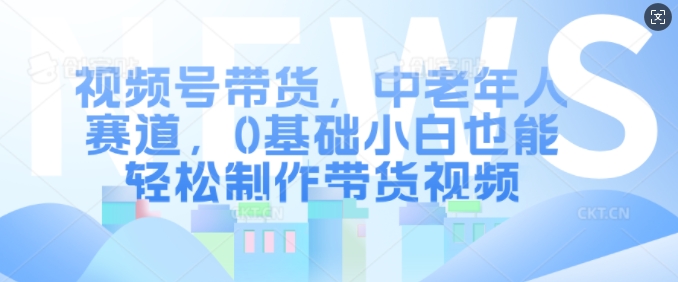 视频号带货，中老年人赛道，0基础小白也能轻松制作带货视频-简创项目网