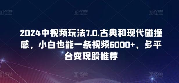 2024中视频玩法7.0.古典和现代碰撞感，小白也能一条视频6000+，多平台变现【揭秘】-简创项目网