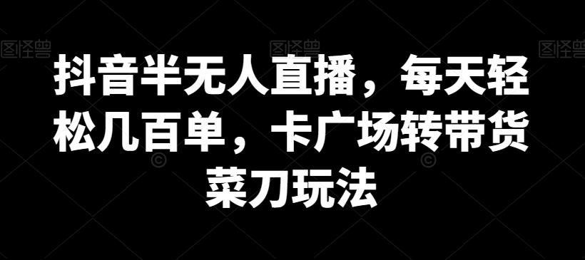 抖音半无人直播，每天轻松几百单，卡广场转带货菜刀玩法【揭秘】-简创项目网