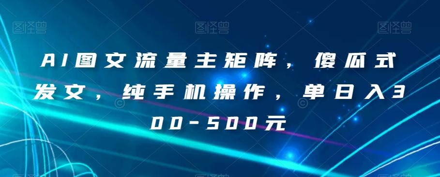 AI图文流量主矩阵，傻瓜式发文，纯手机操作，单日入300-500元【揭秘】-简创项目网