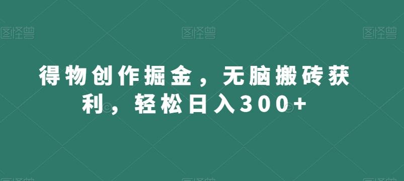 得物创作掘金，无脑搬砖获利，轻松日入300+【揭秘】-简创项目网