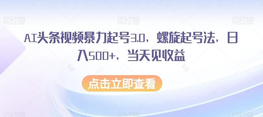 AI头条视频暴力起号3.0，螺旋起号法，日入500+，当天见收益【揭秘】-简创项目网