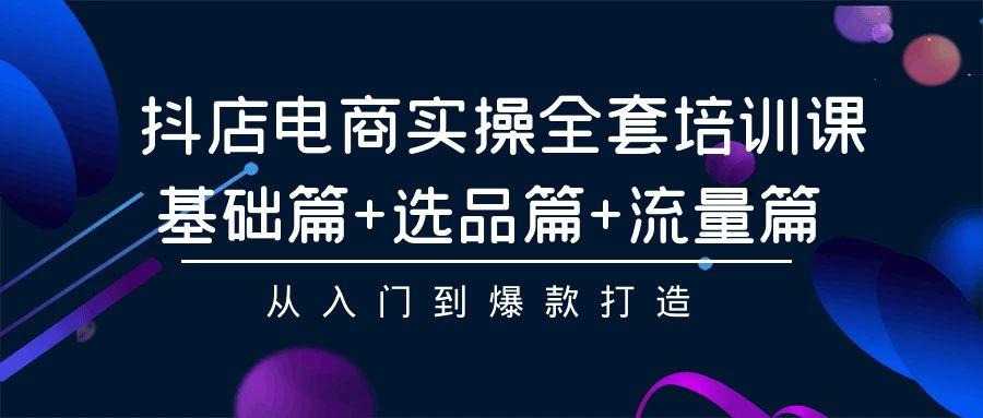 (9604期)抖店电商实操全套培训课：基础篇+选品篇+流量篇，从入门到爆款打造-简创项目网