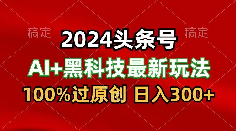 2024最新AI头条+黑科技猛撸收益，100%过原创，三天必起号，每天5分钟，月入1W+-简创项目网