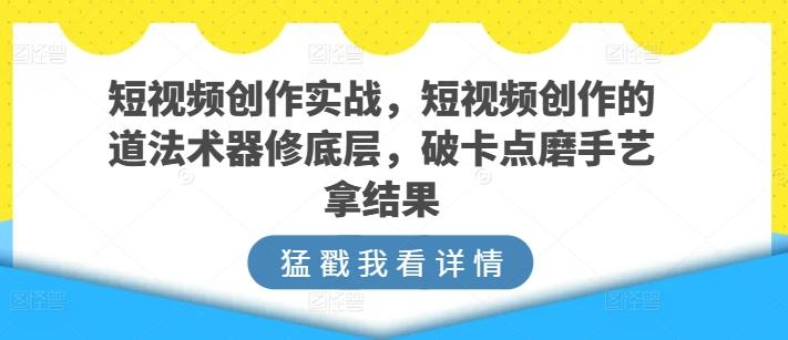 短视频创作实战，短视频创作的道法术器修底层，破卡点磨手艺拿结果-简创项目网