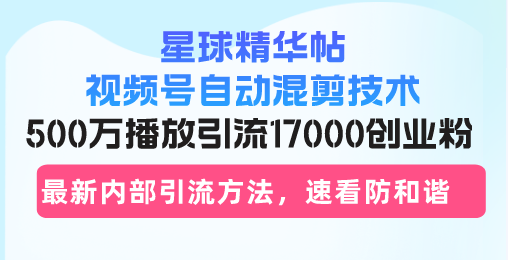 星球精华帖视频号自动混剪技术，500万播放引流17000创业粉，最新内部引…-简创项目网