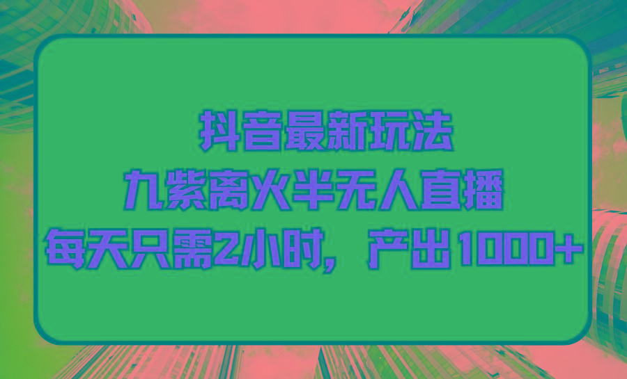 (9619期)抖音最新玩法，九紫离火半无人直播，每天只需2小时，产出1000+-简创项目网