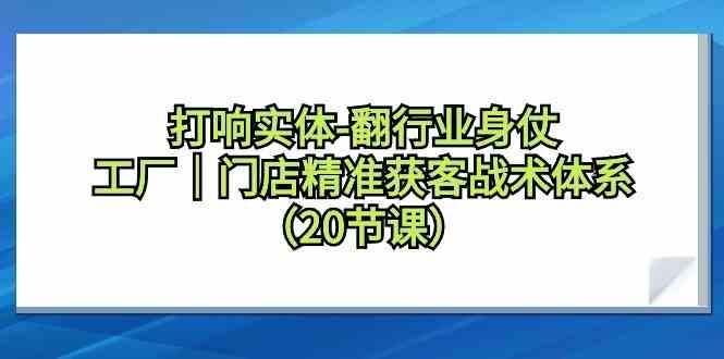 打响实体行业翻身仗，工厂门店精准获客战术体系(20节课)-简创项目网