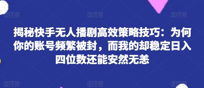 揭秘快手无人播剧高效策略技巧：为何你的账号频繁被封，而我的却稳定日入四位数还能安然无恙【揭秘】-简创项目网
