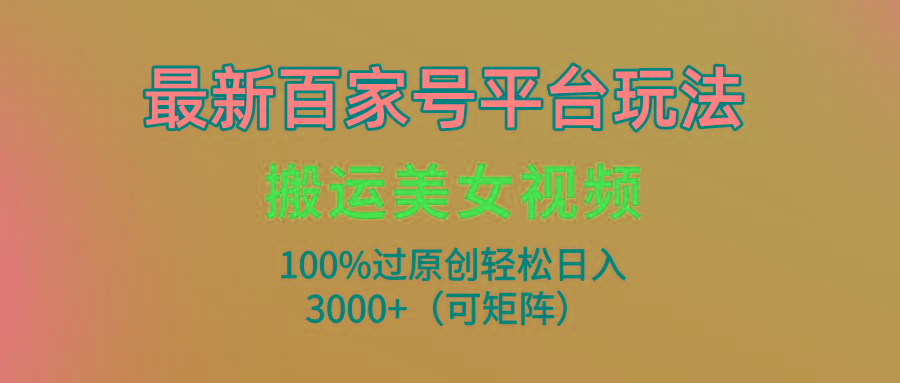 (9852期)最新百家号平台玩法，搬运美女视频100%过原创大揭秘，轻松日入3000+(可…-简创项目网