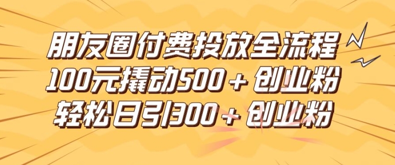 朋友圈高效付费投放全流程，100元撬动500+创业粉，日引流300加精准创业粉【揭秘】-简创项目网