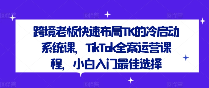 跨境老板快速布局TK的冷启动系统课，TikTok全案运营课程，小白入门最佳选择-简创项目网