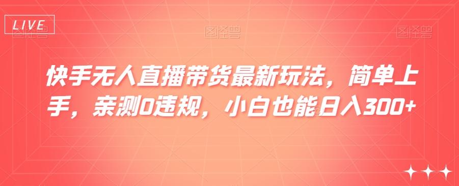 快手无人直播带货最新玩法，简单上手，亲测0违规，小白也能日入300+【揭秘】-简创项目网
