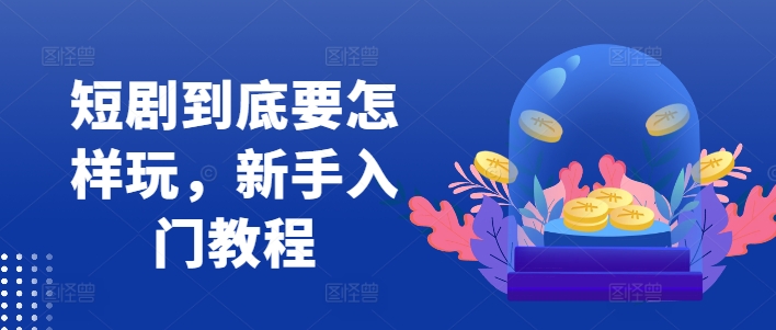 短剧到底要怎样玩，新手入门教程-简创项目网