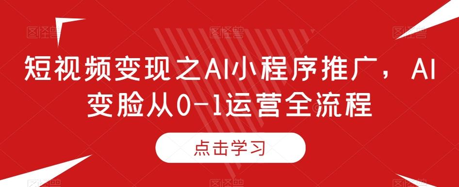 短视频变现之AI小程序推广，AI变脸从0-1运营全流程-简创项目网