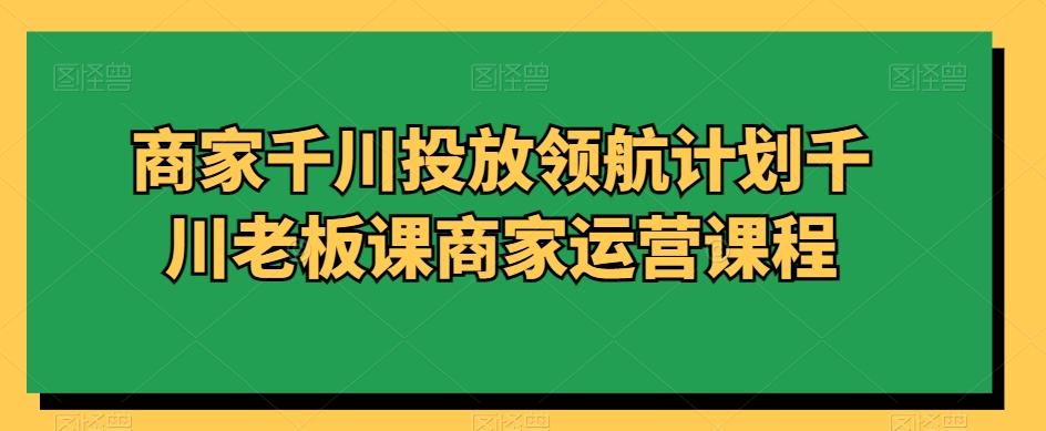 商家千川投放领航计划千川老板课商家运营课程-简创项目网