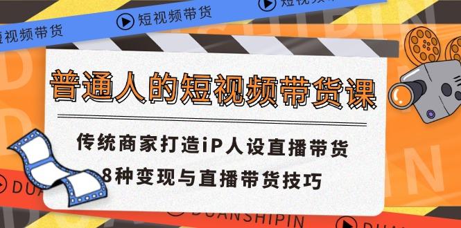普通人的短视频带货课 传统商家打造iP人设直播带货 8种变现与直播带货技巧-简创项目网