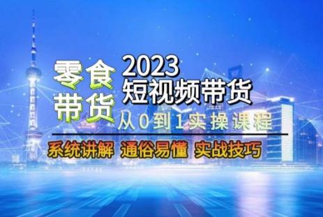 2023短视频带货-零食赛道，从0-1实操课程，系统讲解实战技巧-简创项目网