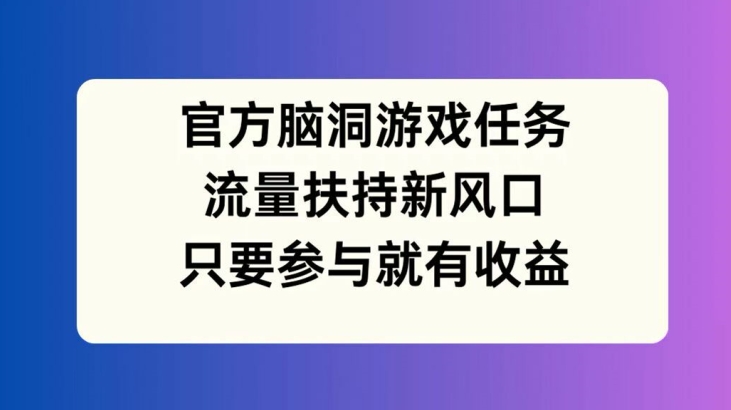 官方脑洞游戏任务，流量扶持新风口，只要参与就有收益【揭秘】-简创项目网