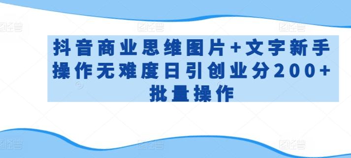 抖音商业思维图片+文字新手操作无难度日引创业分200+批量操作【揭秘】-简创项目网