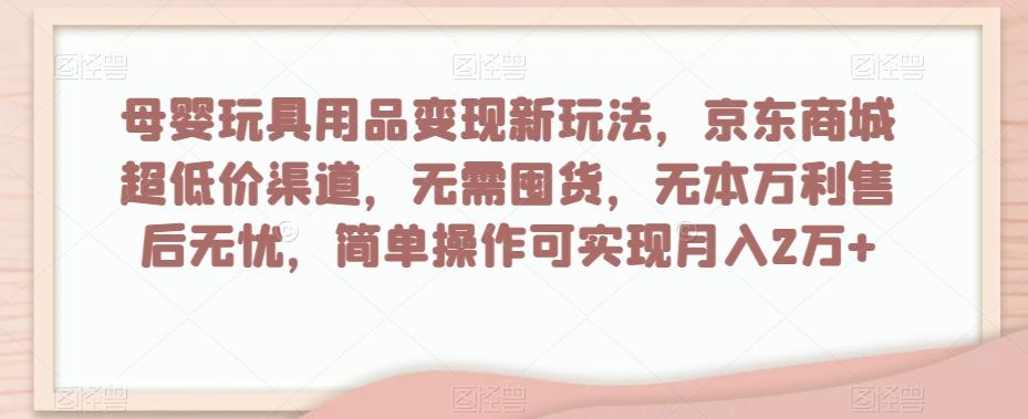 母婴玩具用品变现新玩法，京东商城超低价渠道，简单操作可实现月入2万+【揭秘】-简创项目网