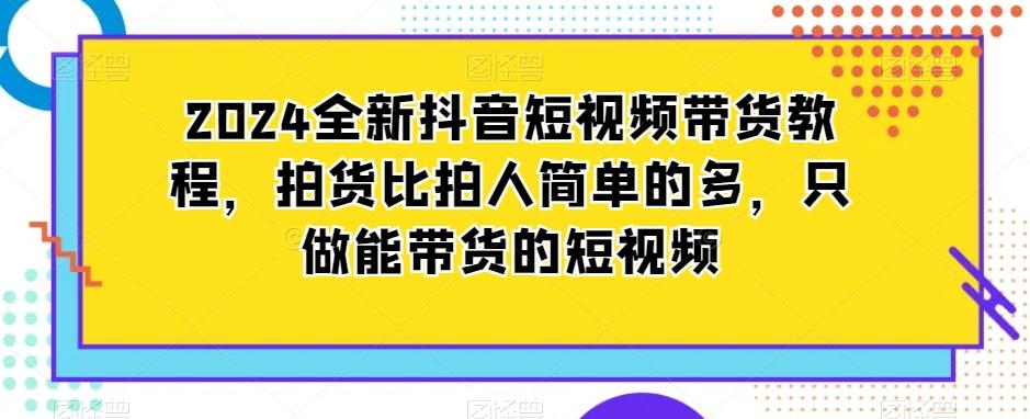 2024全新抖音短视频带货教程，拍货比拍人简单的多，只做能带货的短视频-简创项目网