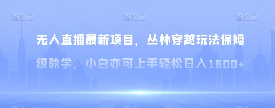 无人直播最新项目，丛林穿越玩法保姆级教学，小白亦可上手轻松日入1600+【揭秘】-简创项目网
