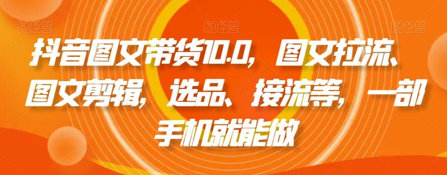 抖音图文带货10.0，图文拉流、图文剪辑，选品、接流等，一部手机就能做-简创项目网