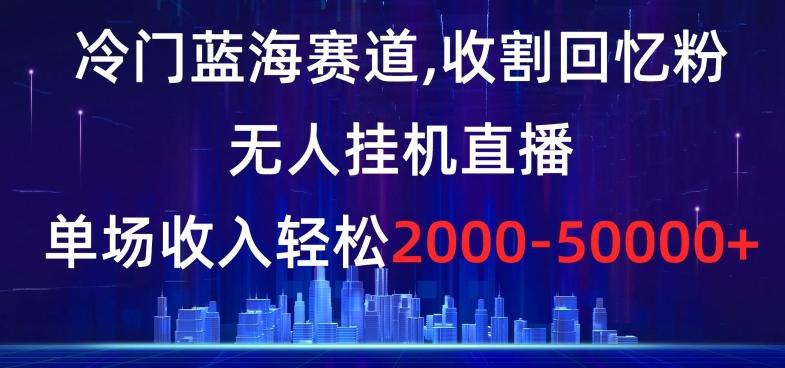 冷门蓝海赛道，收割回忆粉，无人挂机直播，单场收入轻松2000-5w+【揭秘】-简创项目网