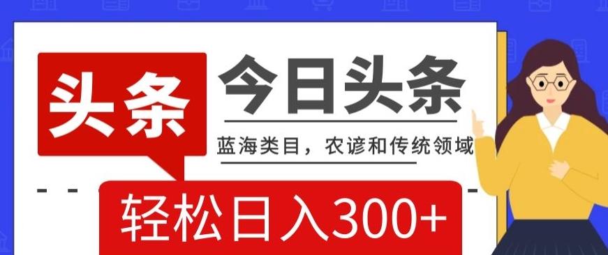 AI头条传统和农谚领域，蓝海类目，搬运+AI优化，轻松日入300+【揭秘】-简创项目网