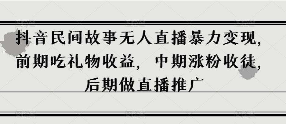 抖音民间故事无人直播暴力变现，前期吃礼物收益，中期涨粉收徒，后期做直播推广【揭秘】-简创项目网
