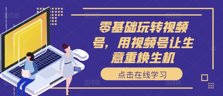 零基础玩转视频号，用视频号让生意重焕生机-简创项目网