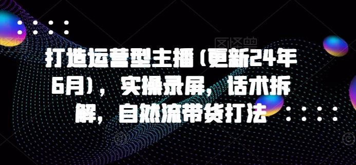 打造运营型主播(更新24年6月)，实操录屏，话术拆解，自然流带货打法-简创项目网