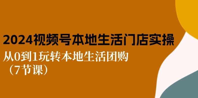 2024视频号短视频本地生活门店实操：从0到1玩转本地生活团购(7节课-简创项目网